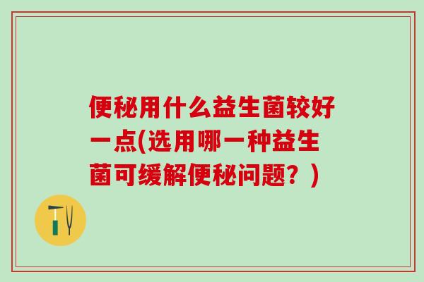 用什么益生菌较好一点(选用哪一种益生菌可缓解问题？)