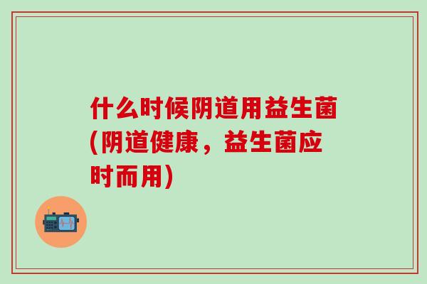 什么时候用益生菌(健康，益生菌应时而用)