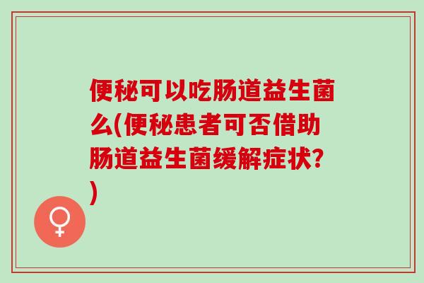 可以吃肠道益生菌么(患者可否借助肠道益生菌缓解症状？)