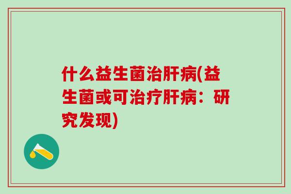 什么益生菌(益生菌或可：研究发现)