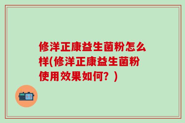 修洋正康益生菌粉怎么样(修洋正康益生菌粉使用效果如何？)