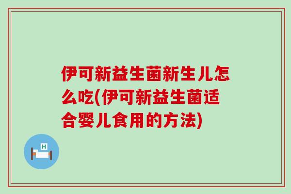 伊可新益生菌新生儿怎么吃(伊可新益生菌适合婴儿食用的方法)