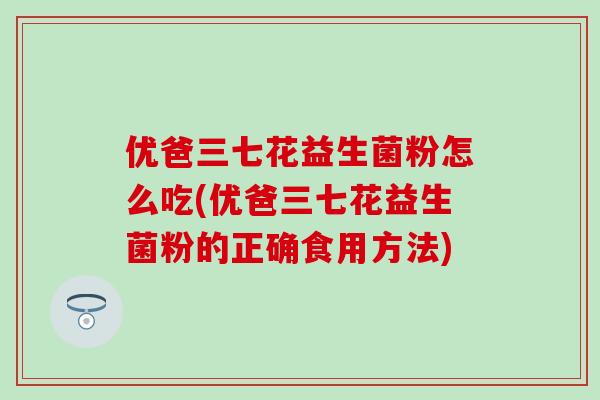 优爸三七花益生菌粉怎么吃(优爸三七花益生菌粉的正确食用方法)