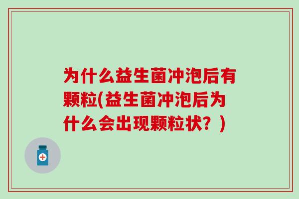 为什么益生菌冲泡后有颗粒(益生菌冲泡后为什么会出现颗粒状？)