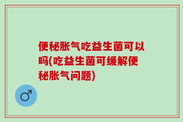 吃益生菌可以吗(吃益生菌可缓解问题)