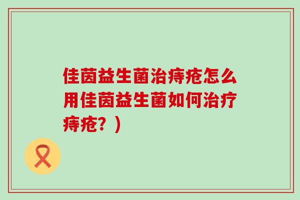 佳茵益生菌痔疮怎么用佳茵益生菌如何痔疮？)
