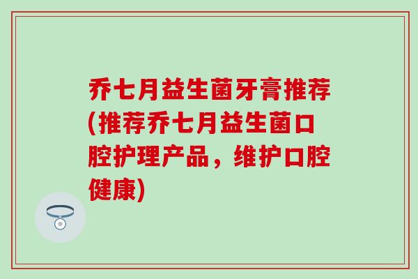 乔七月益生菌牙膏推荐(推荐乔七月益生菌口腔护理产品，维护口腔健康)