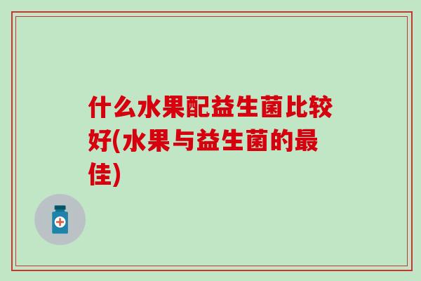 什么水果配益生菌比较好(水果与益生菌的佳)