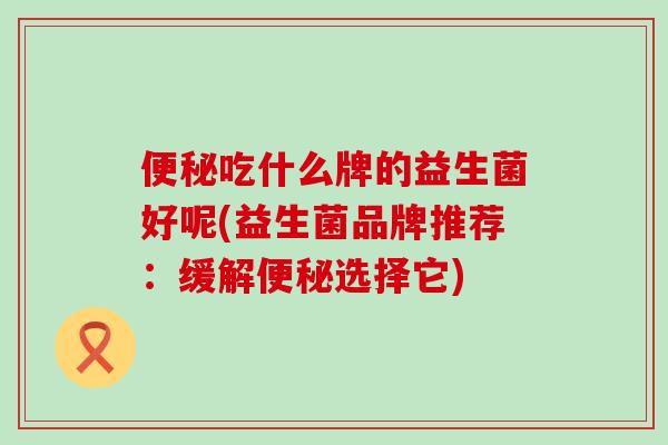 吃什么牌的益生菌好呢(益生菌品牌推荐：缓解选择它)