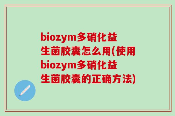 biozym多硝化益生菌胶囊怎么用(使用biozym多硝化益生菌胶囊的正确方法)