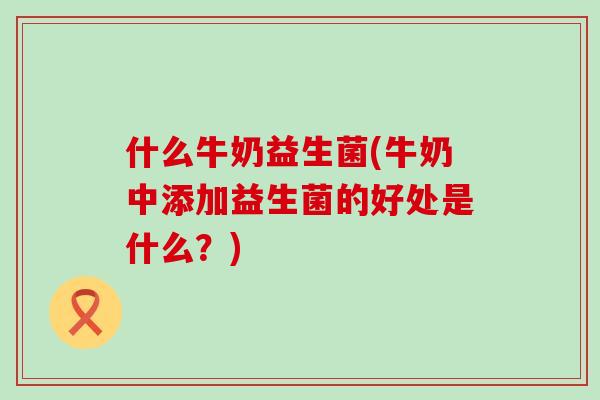 什么牛奶益生菌(牛奶中添加益生菌的好处是什么？)