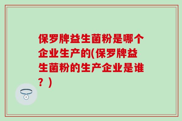 保罗牌益生菌粉是哪个企业生产的(保罗牌益生菌粉的生产企业是谁？)