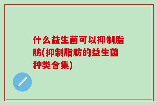 什么益生菌可以抑制脂肪(抑制脂肪的益生菌种类合集)