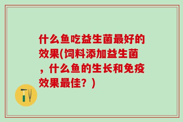 什么鱼吃益生菌好的效果(饲料添加益生菌，什么鱼的生长和效果佳？)
