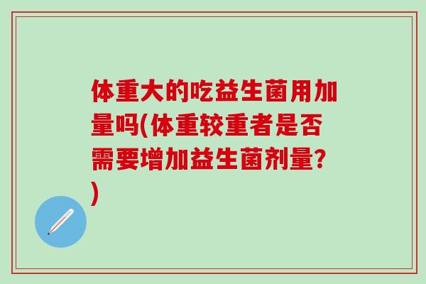 体重大的吃益生菌用加量吗(体重较重者是否需要增加益生菌剂量？)