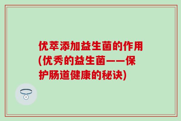 优萃添加益生菌的作用(优秀的益生菌——保护肠道健康的秘诀)