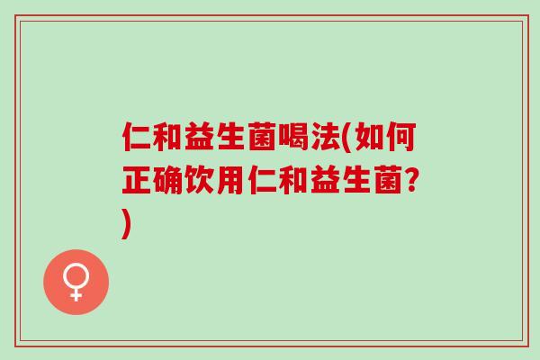仁和益生菌喝法(如何正确饮用仁和益生菌？)