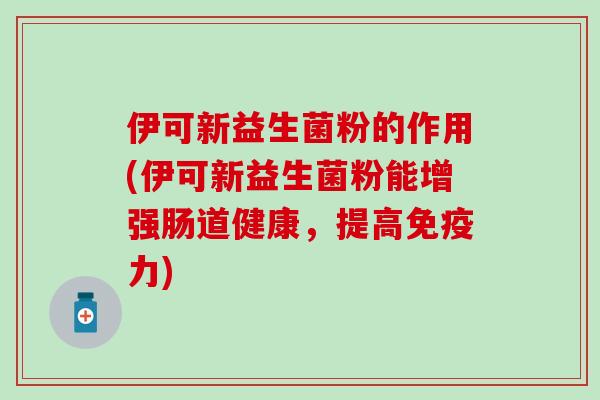伊可新益生菌粉的作用(伊可新益生菌粉能增强肠道健康，提高力)