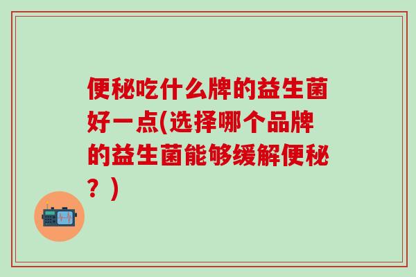 吃什么牌的益生菌好一点(选择哪个品牌的益生菌能够缓解？)