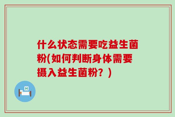 什么状态需要吃益生菌粉(如何判断身体需要摄入益生菌粉？)