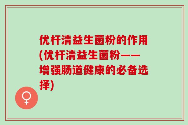 优杆清益生菌粉的作用(优杆清益生菌粉——增强肠道健康的必备选择)