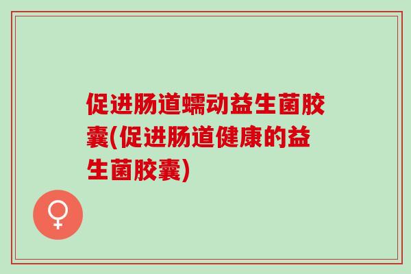 促进肠道蠕动益生菌胶囊(促进肠道健康的益生菌胶囊)