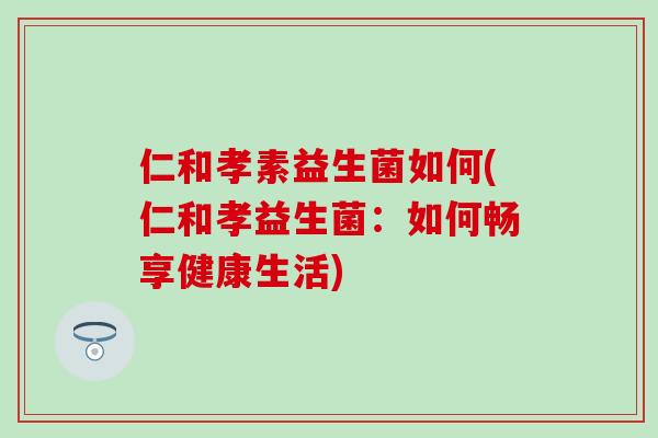 仁和孝素益生菌如何(仁和孝益生菌：如何畅享健康生活)