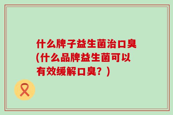 什么牌子益生菌(什么品牌益生菌可以有效缓解？)