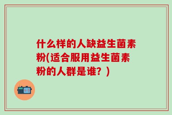 什么样的人缺益生菌素粉(适合服用益生菌素粉的人群是谁？)