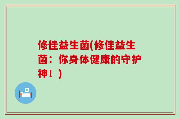 修佳益生菌(修佳益生菌：你身体健康的守护神！)
