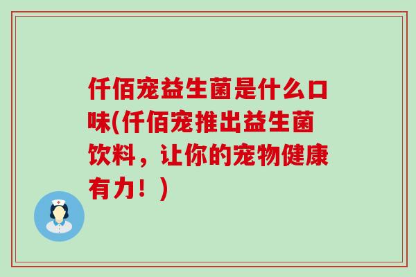 仟佰宠益生菌是什么口味(仟佰宠推出益生菌饮料，让你的宠物健康有力！)
