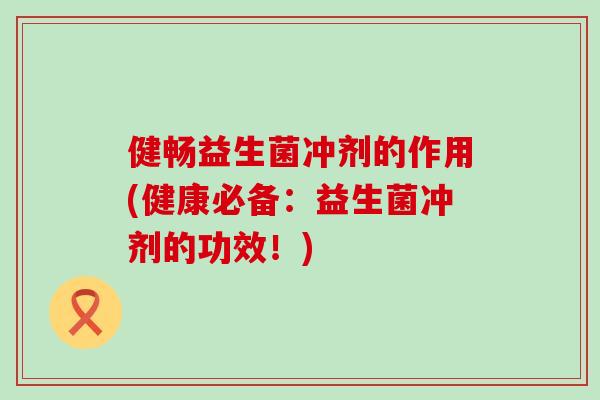 健畅益生菌冲剂的作用(健康必备：益生菌冲剂的功效！)