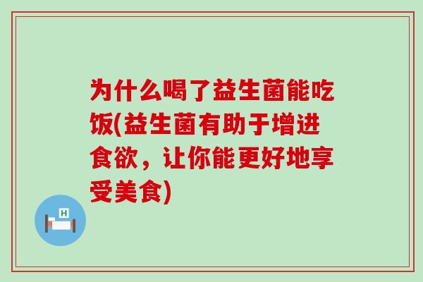 为什么喝了益生菌能吃饭(益生菌有助于增进，让你能更好地享受美食)