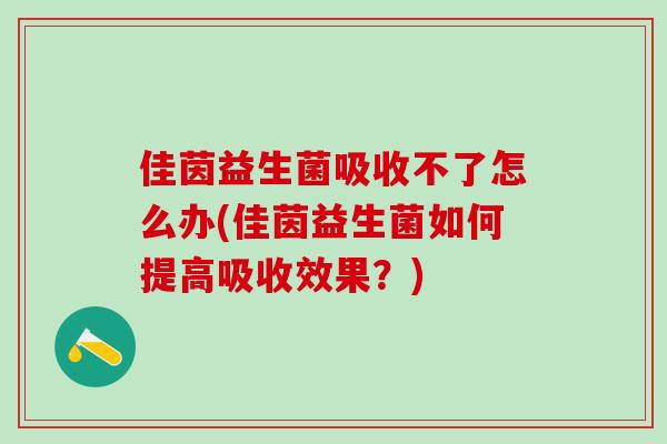 佳茵益生菌吸收不了怎么办(佳茵益生菌如何提高吸收效果？)