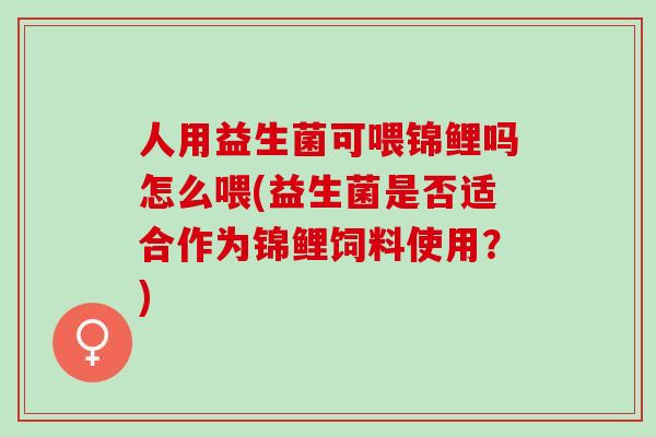 人用益生菌可喂锦鲤吗怎么喂(益生菌是否适合作为锦鲤饲料使用？)