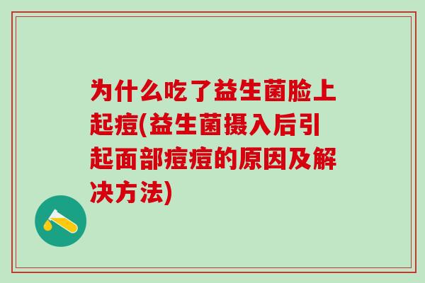 为什么吃了益生菌脸上起痘(益生菌摄入后引起面部痘痘的原因及解决方法)