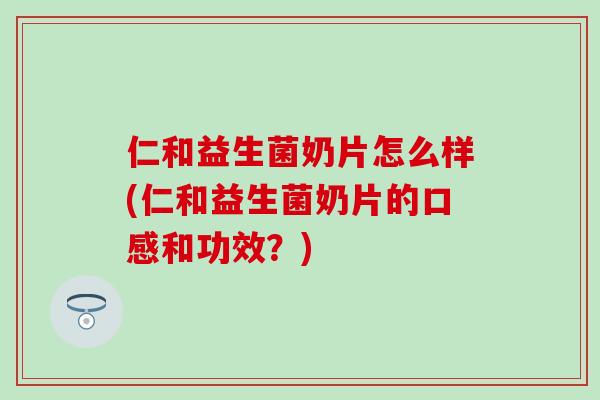 仁和益生菌奶片怎么样(仁和益生菌奶片的口感和功效？)
