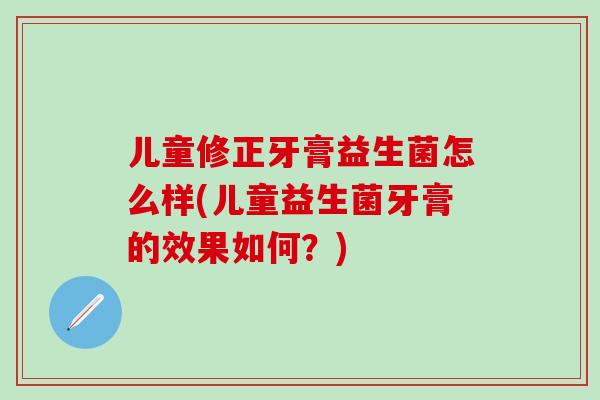 儿童修正牙膏益生菌怎么样(儿童益生菌牙膏的效果如何？)
