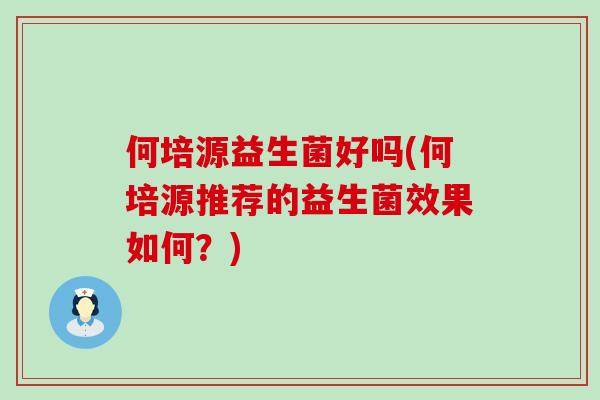 何培源益生菌好吗(何培源推荐的益生菌效果如何？)
