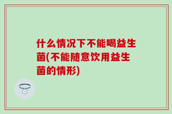 什么情况下不能喝益生菌(不能随意饮用益生菌的情形)