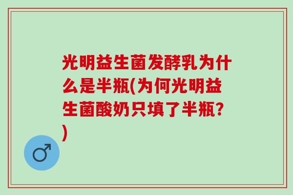 光明益生菌发酵乳为什么是半瓶(为何光明益生菌酸奶只填了半瓶？)