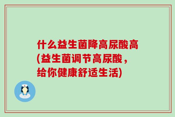 什么益生菌降高尿酸高(益生菌调节高尿酸，给你健康舒适生活)