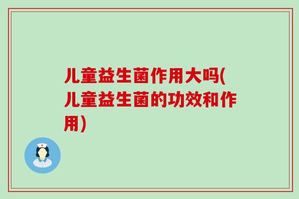 儿童益生菌作用大吗(儿童益生菌的功效和作用)