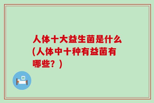 人体十大益生菌是什么(人体中十种有益菌有哪些？)