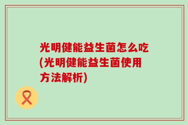 光明健能益生菌怎么吃(光明健能益生菌使用方法解析)