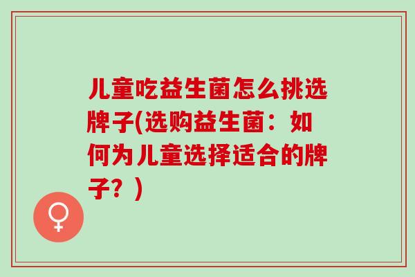 儿童吃益生菌怎么挑选牌子(选购益生菌：如何为儿童选择适合的牌子？)