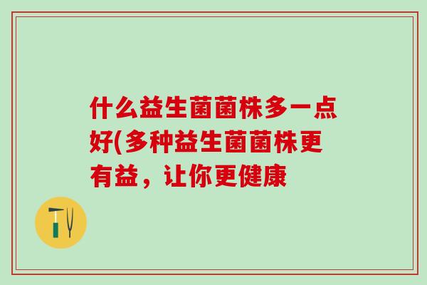 什么益生菌菌株多一点好(多种益生菌菌株更有益，让你更健康