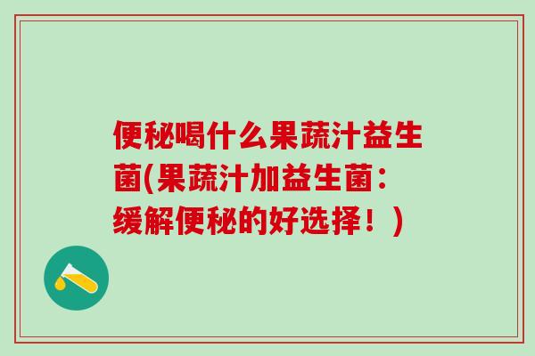 喝什么果蔬汁益生菌(果蔬汁加益生菌：缓解的好选择！)