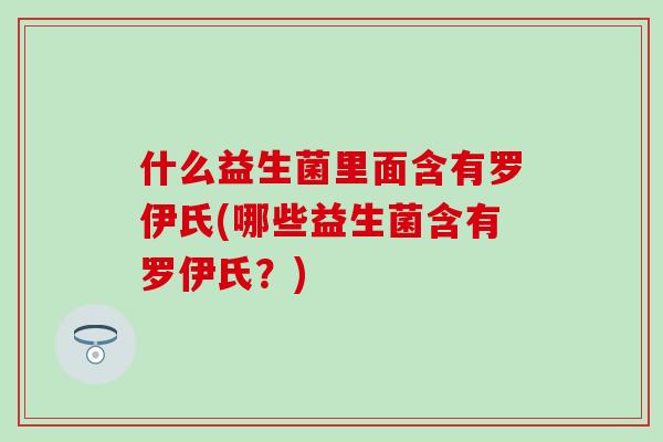 什么益生菌里面含有罗伊氏(哪些益生菌含有罗伊氏？)