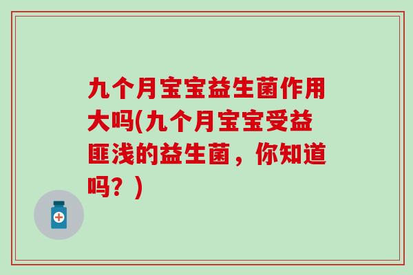 九个月宝宝益生菌作用大吗(九个月宝宝受益匪浅的益生菌，你知道吗？)